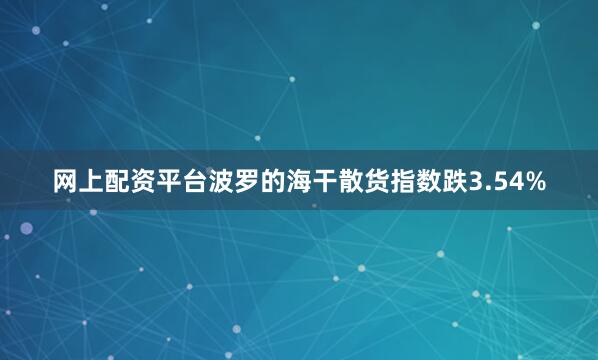 网上配资平台波罗的海干散货指数跌3.54%