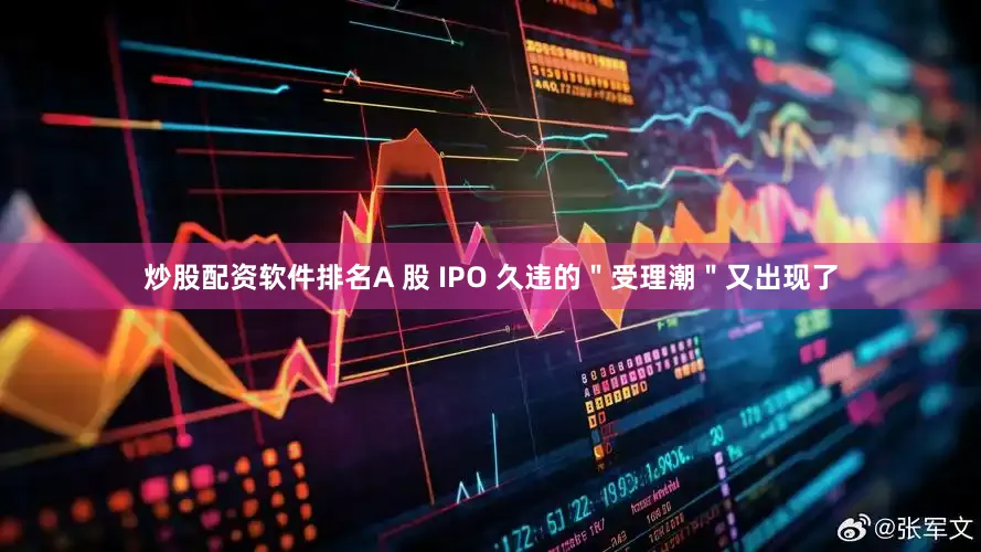 炒股配资软件排名A 股 IPO 久违的＂受理潮＂又出现了