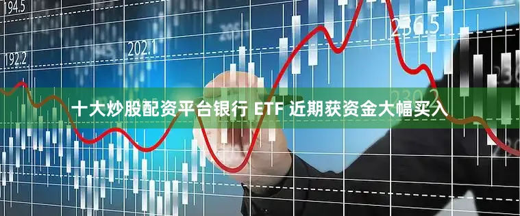 十大炒股配资平台银行 ETF 近期获资金大幅买入