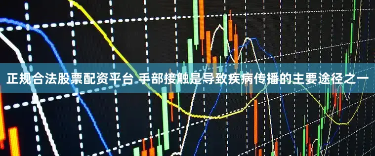 正规合法股票配资平台 手部接触是导致疾病传播的主要途径之一