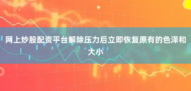 网上炒股配资平台解除压力后立即恢复原有的色泽和大小