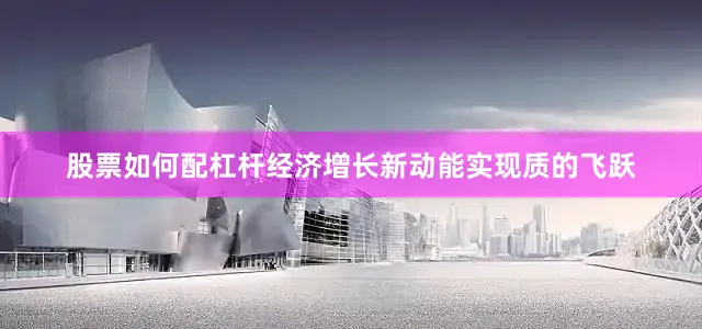 股票如何配杠杆经济增长新动能实现质的飞跃