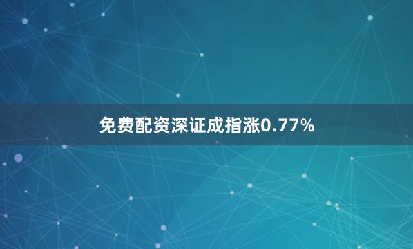 免费配资深证成指涨0.77%