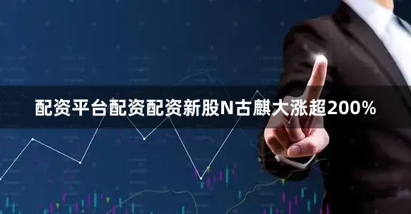 配资平台配资配资新股N古麒大涨超200%