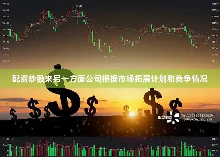 配资炒股来另一方面公司根据市场拓展计划和竞争情况
