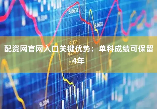 配资网官网入口关键优势：单科成绩可保留4年