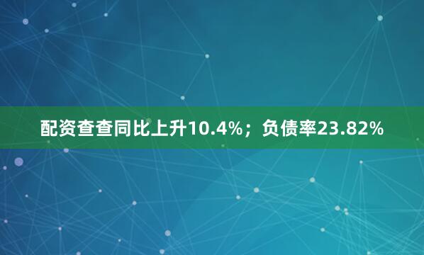 配资查查同比上升10.4%；负债率23.82%