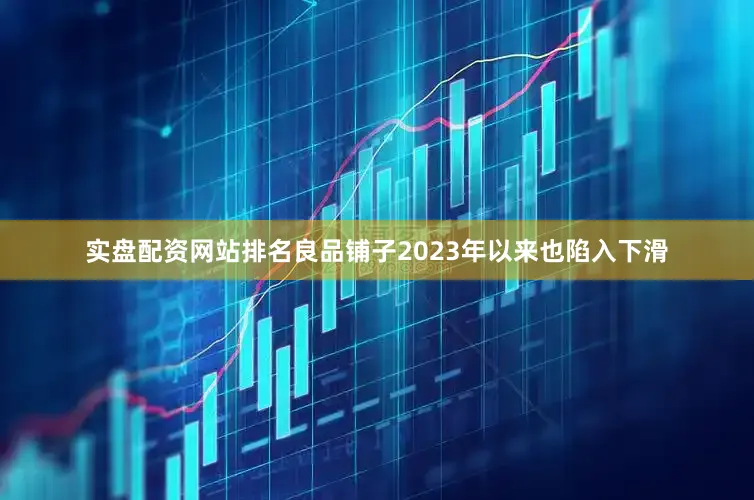 实盘配资网站排名良品铺子2023年以来也陷入下滑