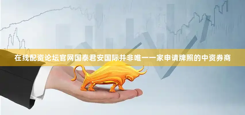 在线配资论坛官网国泰君安国际并非唯一一家申请牌照的中资券商