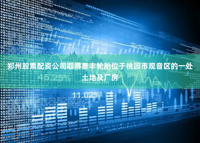 郑州股票配资公司取得泰丰轮胎位于桃园市观音区的一处土地及厂房
