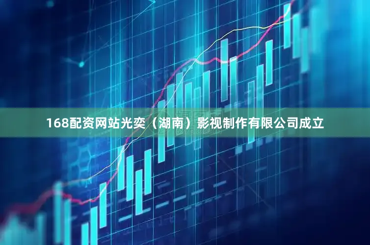 168配资网站光奕（湖南）影视制作有限公司成立