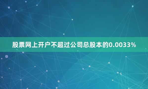 股票网上开户不超过公司总股本的0.0033%
