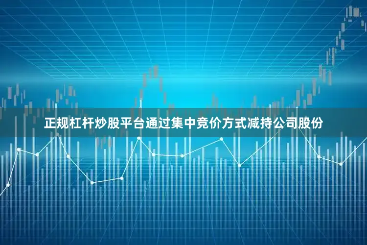 正规杠杆炒股平台通过集中竞价方式减持公司股份
