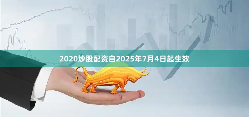 2020炒股配资自2025年7月4日起生效