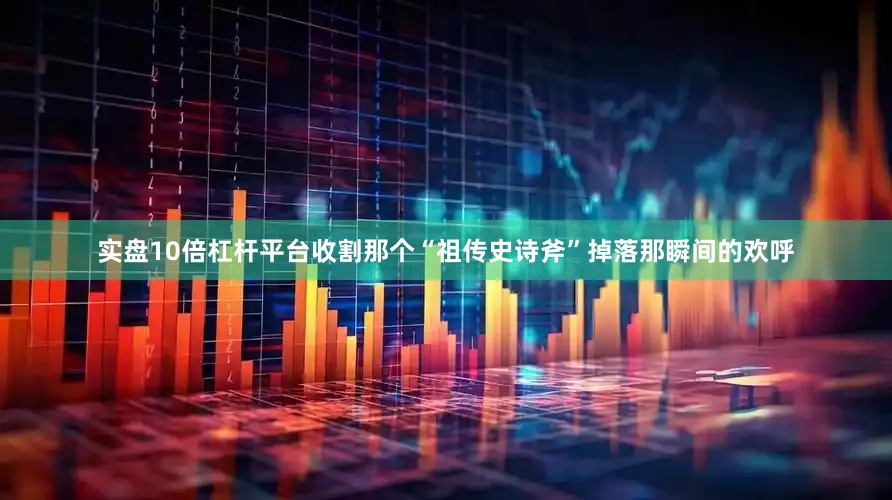 实盘10倍杠杆平台收割那个“祖传史诗斧”掉落那瞬间的欢呼