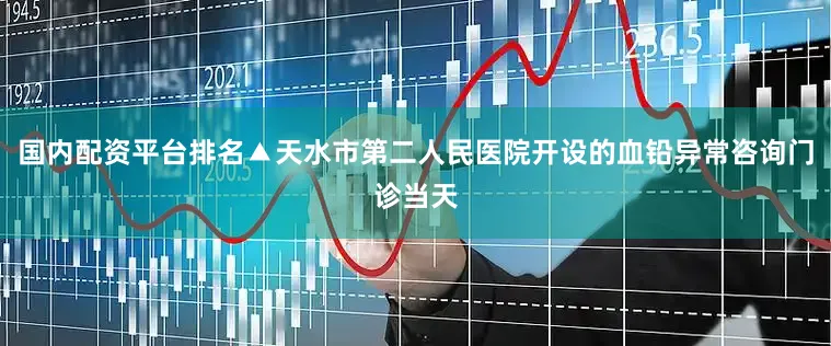 国内配资平台排名▲天水市第二人民医院开设的血铅异常咨询门诊当天