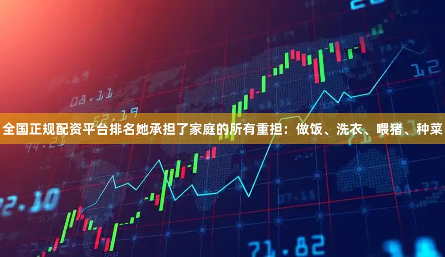 全国正规配资平台排名她承担了家庭的所有重担：做饭、洗衣、喂猪、种菜