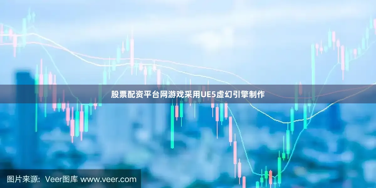 股票配资平台网游戏采用UE5虚幻引擎制作