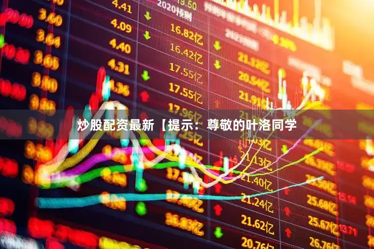 炒股配资最新【提示：尊敬的叶洛同学