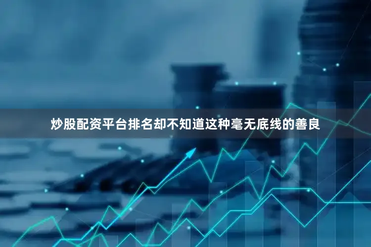 炒股配资平台排名却不知道这种毫无底线的善良