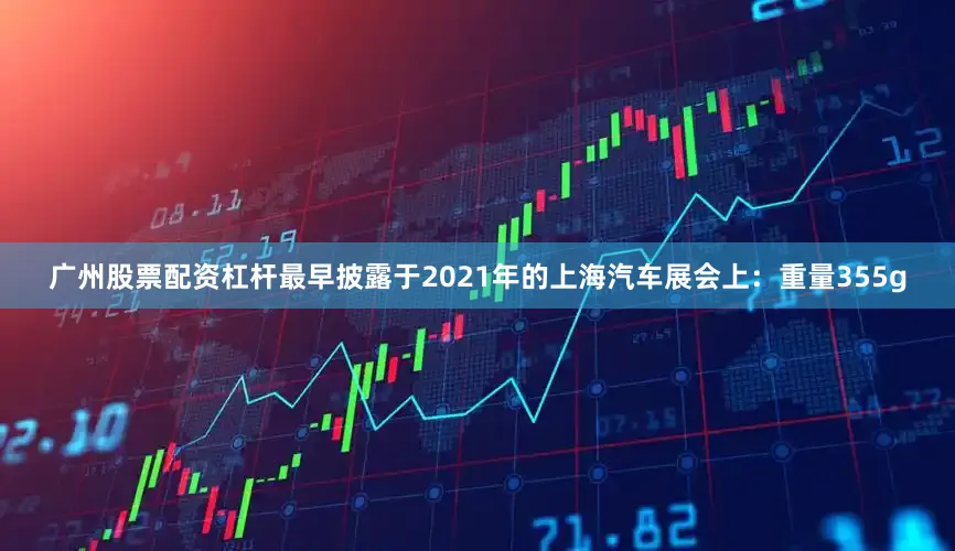 广州股票配资杠杆最早披露于2021年的上海汽车展会上：重量355g