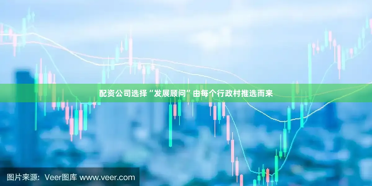 配资公司选择“发展顾问”由每个行政村推选而来