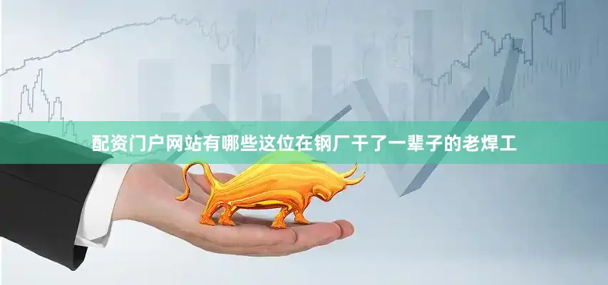 配资门户网站有哪些这位在钢厂干了一辈子的老焊工