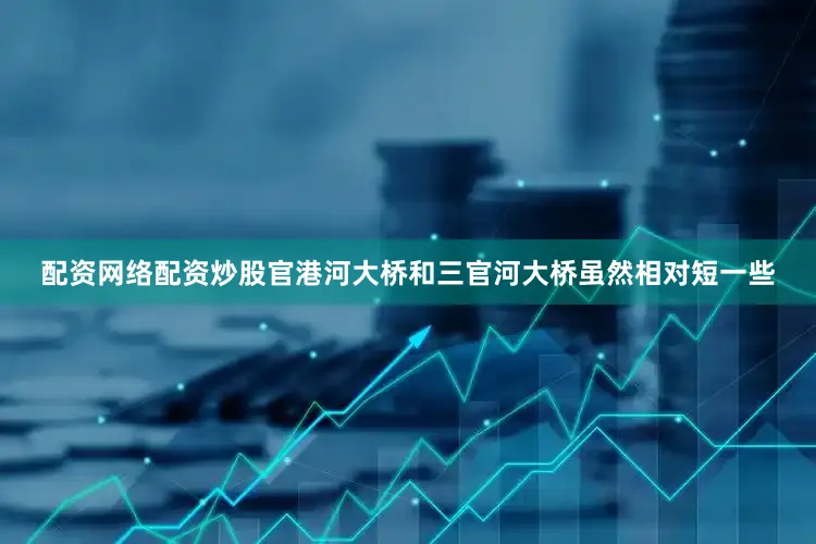配资网络配资炒股官港河大桥和三官河大桥虽然相对短一些