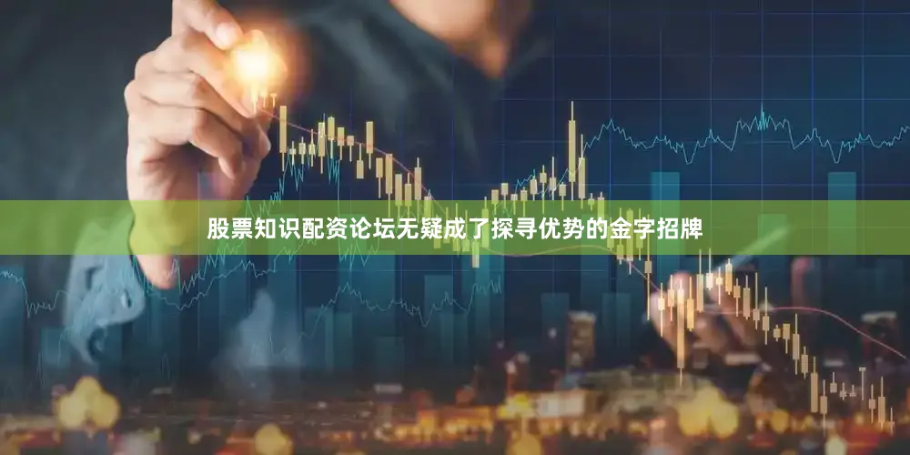 股票知识配资论坛无疑成了探寻优势的金字招牌