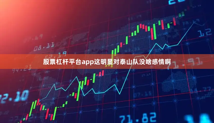 股票杠杆平台app这明显对泰山队没啥感情啊