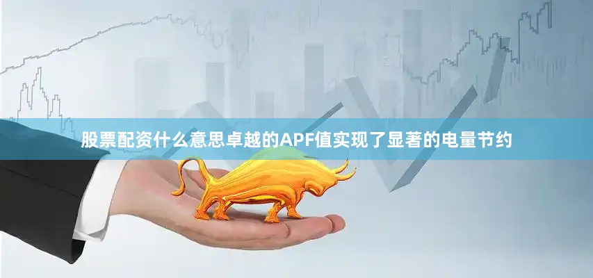股票配资什么意思卓越的APF值实现了显著的电量节约