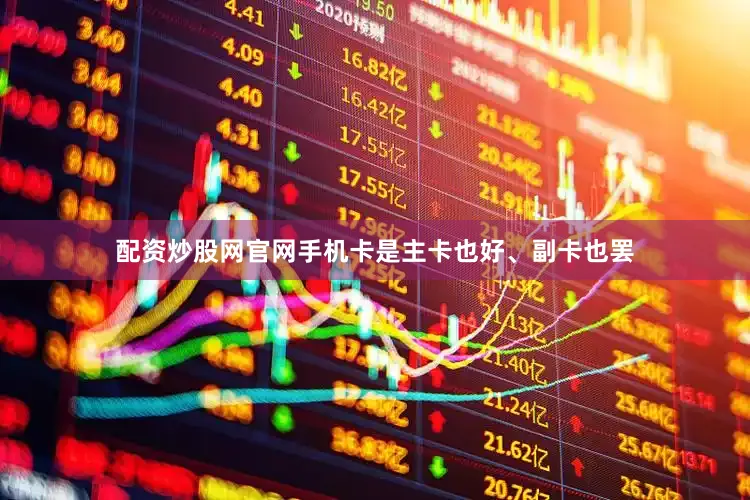 配资炒股网官网手机卡是主卡也好、副卡也罢