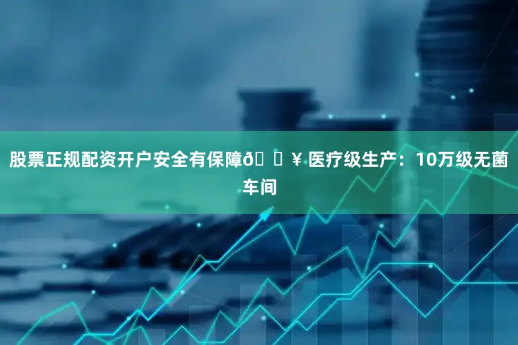 股票正规配资开户安全有保障🏥 医疗级生产：10万级无菌车间