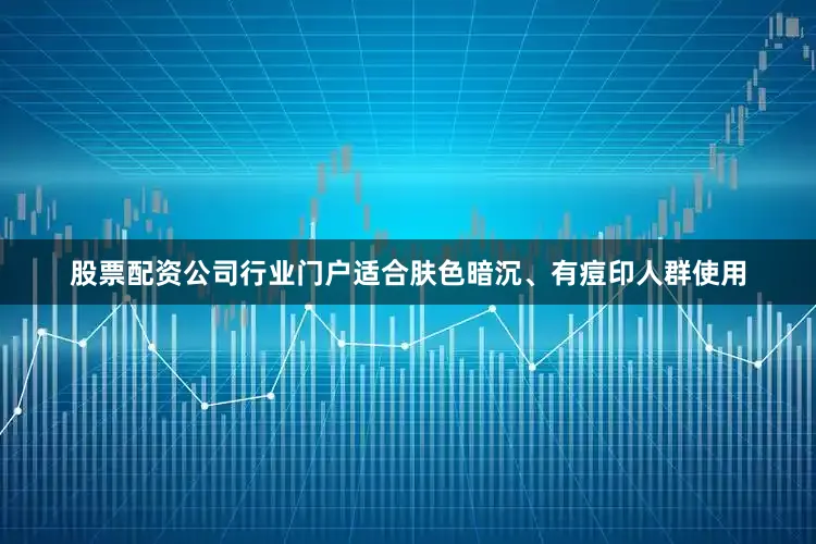 股票配资公司行业门户适合肤色暗沉、有痘印人群使用