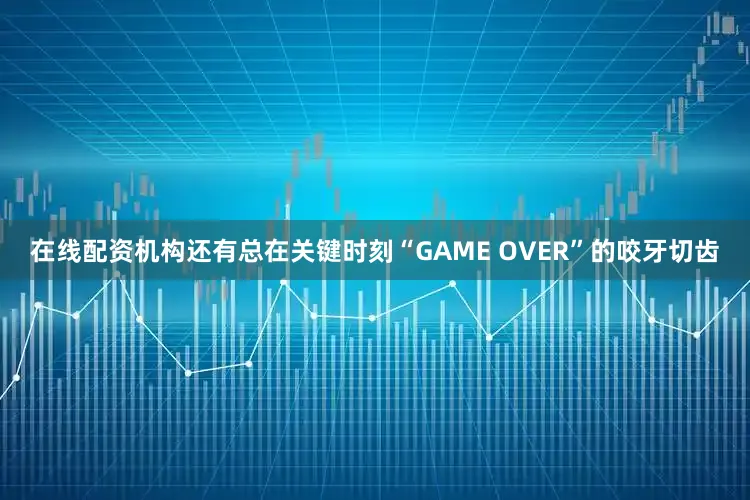 在线配资机构还有总在关键时刻“GAME OVER”的咬牙切齿
