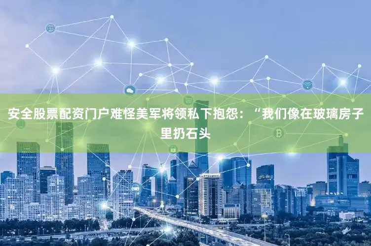 安全股票配资门户难怪美军将领私下抱怨：“我们像在玻璃房子里扔石头