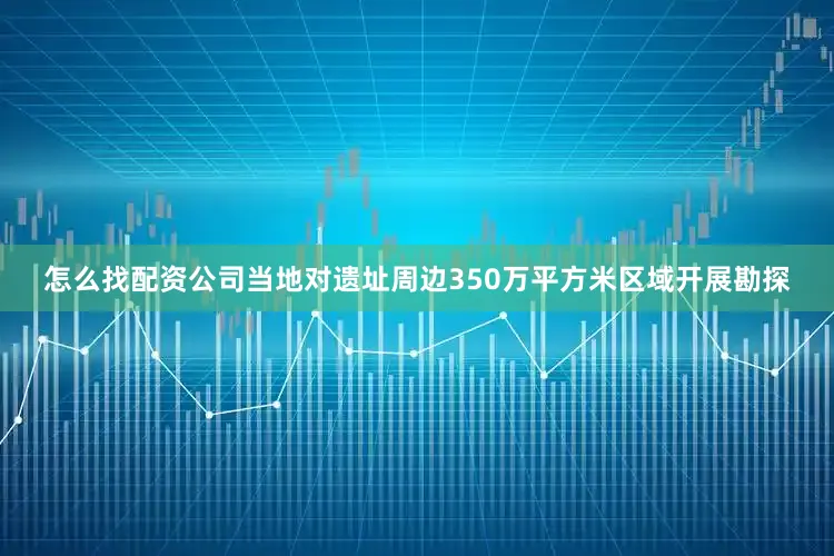 怎么找配资公司当地对遗址周边350万平方米区域开展勘探