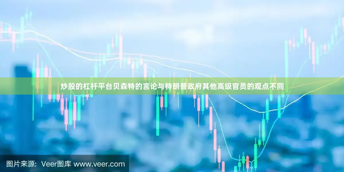 炒股的杠杆平台贝森特的言论与特朗普政府其他高级官员的观点不同