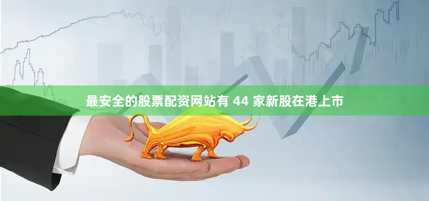 最安全的股票配资网站有 44 家新股在港上市