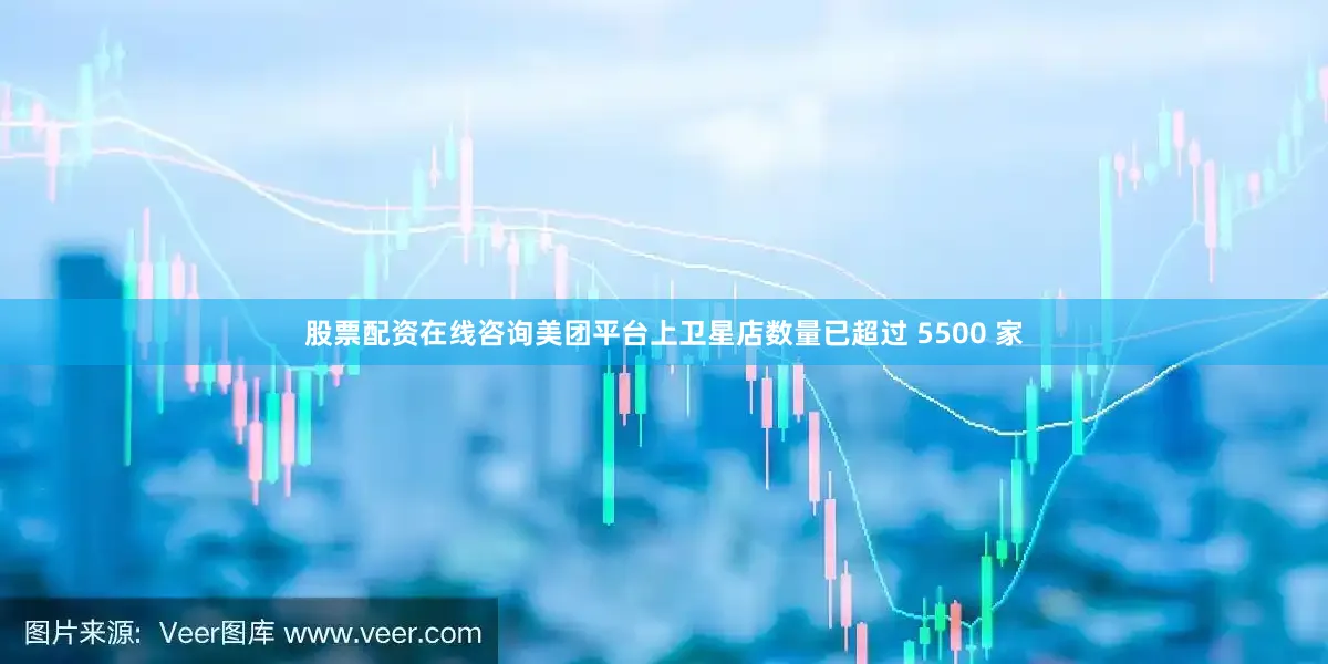 股票配资在线咨询美团平台上卫星店数量已超过 5500 家