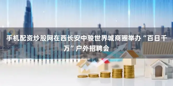 手机配资炒股网在西长安中骏世界城商圈举办“百日千万”户外招聘会