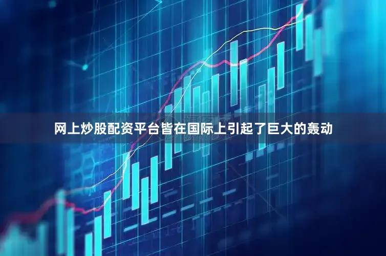 网上炒股配资平台皆在国际上引起了巨大的轰动