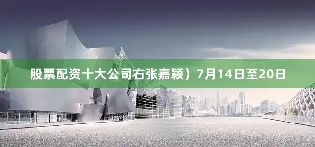 股票配资十大公司右张嘉颖）7月14日至20日