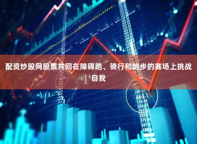 配资炒股网股票共同在障碍跑、骑行和跑步的赛场上挑战自我