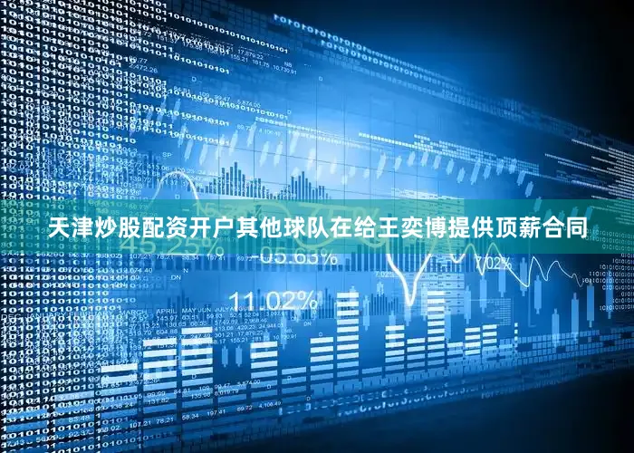 天津炒股配资开户其他球队在给王奕博提供顶薪合同