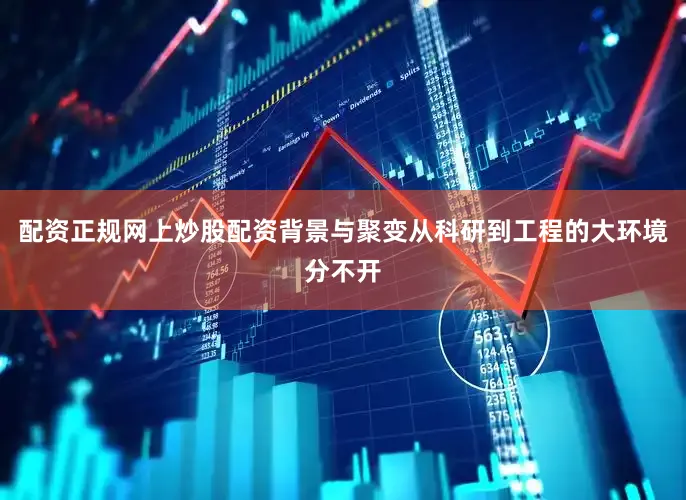 配资正规网上炒股配资背景与聚变从科研到工程的大环境分不开
