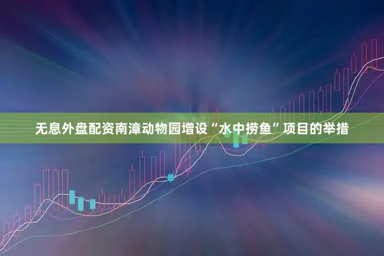 无息外盘配资南漳动物园增设“水中捞鱼”项目的举措