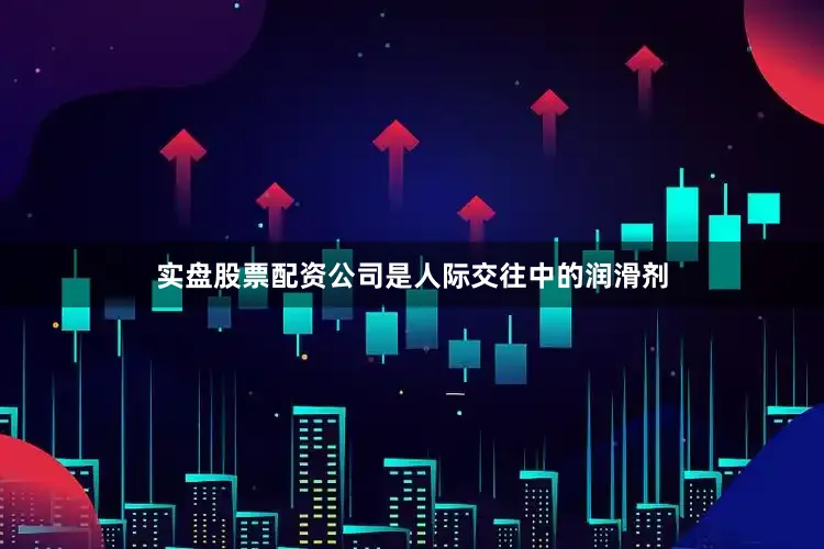 实盘股票配资公司是人际交往中的润滑剂