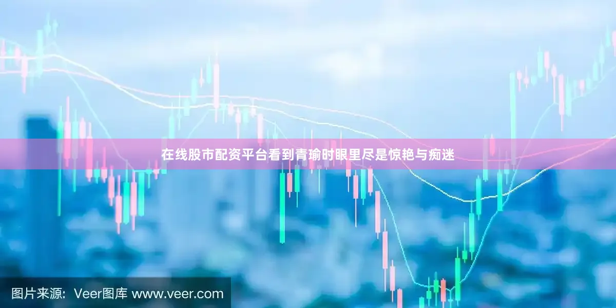 在线股市配资平台看到青瑜时眼里尽是惊艳与痴迷