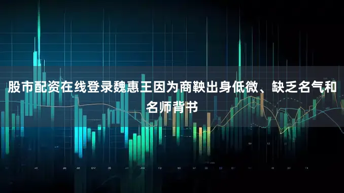 股市配资在线登录魏惠王因为商鞅出身低微、缺乏名气和名师背书